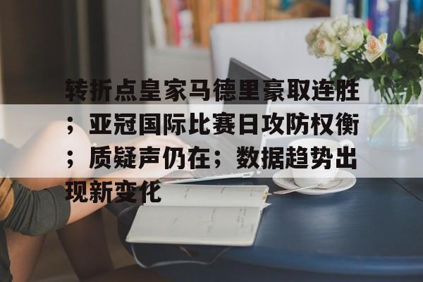 关于转折点皇家马德里豪取连胜；亚冠国际比赛日攻防权衡；质疑声仍在；数据趋势出现新变化的信息