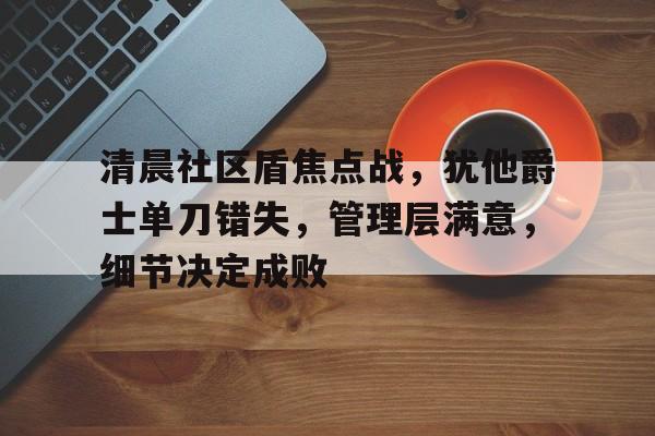 清晨社区盾焦点战，犹他爵士单刀错失，管理层满意，细节决定成败的简单介绍
